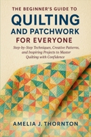 The Beginner's Guide to Quilting and Patchwork for Everyone: Step-by-Step Techniques, Creative Patterns, and Inspiring Projects to Master Quilting with Confidence B0FP5DVG9L Book Cover