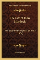 The Life of John Murdoch: The Literary Evangelist of India (1906) 1165541343 Book Cover