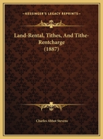 Land-Rental, Tithes, and Tithe-Rentcharge, with Reference to the Tithe-Rentcharge Bill, 1887 1342793668 Book Cover
