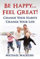 Be Happy...Feel Great: Change Your Habits, Change Your Life 0692216367 Book Cover