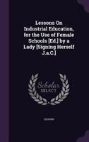 Lessons on Industrial Education, for the Use of Female Schools [Ed.] by a Lady [Signing Herself J.A.C.] 1358876487 Book Cover
