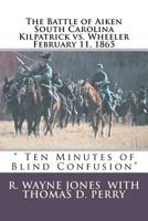 Ten Minutes of Blind Confusion: The Battle of Aiken Kilpatrick vs. Wheeler February 11, 1865 1463793065 Book Cover