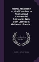 Mental Arithmetic; Or, Oral Exercises in Abstract and Commercial Arithmetic. with First Lessons in Written Arithmetic .. 1346683611 Book Cover