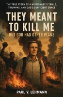 They Meant To Kill Me, But God Had Other Plans: The True Story of a Missionary's Trials, Triumphs, and God's Sufficient Grace B0FKGGZRYB Book Cover
