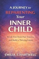 A Journey to Reparenting Your Inner Child: Break Free from Past Trauma and Build a Thriving Future B0GN3GJNSF Book Cover
