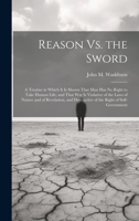 Reason Vs. the Sword: A Treatise in Which It Is Shown That Man Has No Right to Take Human Life; and That War Is Violative of the Laws of Nature and of ... Destructive of the Right of Self-Government 1020724684 Book Cover