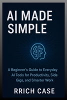 AI Made Simple: How Anyone Can Use Artificial Intelligence to Earn More, Save Time, and Work Smarter B0FVVRXT8T Book Cover