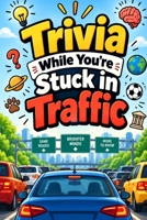 Trivia While You're Stuck in Traffic: Fun Trivia, Weird Facts, Amazing History, Science, Animals, Sports, Pop Culture, Technology, Geography & More for Your Commute B0HJ93X5NQ Book Cover