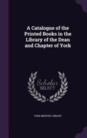 A Catalogue of the Printed Books in the Library of the Dean and Chapter of York 1357956169 Book Cover