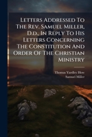 Letters Addressed To The Rev. Samuel Miller, D.d., In Reply To His Letters Concerning The Constitution And Order Of The Christian Ministry: In Which ... The Episcopal Church, And Her Advocates,... 127568095X Book Cover