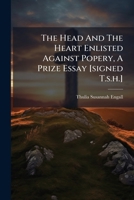 The Head and the Heart Enlisted Against Popery, a Prize Essay [Signed T.S.H.] 1277198195 Book Cover