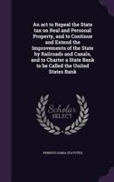 An act to Repeal the State tax on Real and Personal Property, and to Continue and Extend the Improvements of the State by Railroads and Canals, and to 1359666559 Book Cover