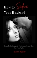 How to Seduce Your Husband : Rekindle Desire, Ignite Passion, and Make Hin Crave You Again 0996601252 Book Cover