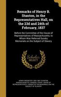 Remarks of Henry B. Stanton, in the Representatives Hall, on the 23d and 24th of February, 1837: Before the Committee of the House of Representatives of Massachusetts, to Whom Was Referred Sundry Memo 1371766932 Book Cover