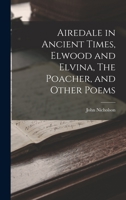 Airedale in Ancient Times, Elwood and Elvina, The Poacher, and Other Poems 124103558X Book Cover