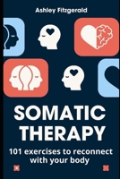 SOMATIC THERAPY. 101 exercises to reconnect with your body: Unlock the power of your body and mind working together. B0DCTNWF2S Book Cover