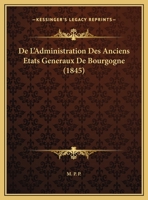 De L'Administration Des Anciens Etats Generaux De Bourgogne (1845) 1162290471 Book Cover
