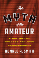 The Myth of the Amateur: A History of College Athletic Scholarships 1477322868 Book Cover