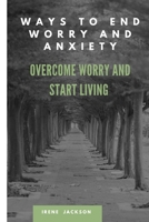 WAYS TO END WORRY AND ANXIETY: OVERCOME WORRY AND START LIVING B0BC76JPK1 Book Cover