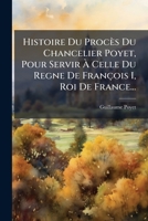 Histoire Du Procès Du Chancelier Poyet, Pour Servir À Celle Du Regne De François I, Roi De France... 1273847954 Book Cover