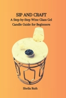 SIP AND CRAFT: A Step-by-Step Wine Glass Gel Candle Guide for Beginners B0CP6BZSWF Book Cover