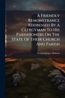 A Friendly Remonstrance Addressed By A Clergyman To His Parishioners On The State Of Their Church And Parish 1179914007 Book Cover