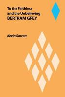 To the Faithless and the Unbelieving Bertram Grey 1434929809 Book Cover