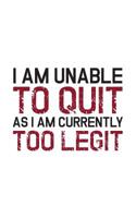 I Am Unable To Quit As I Am Currently Too Legit: I Am Unable To Quit As I Am Currently Too Legit Cool Motivational Saying Notebook - Funny Inspirational Gym Quote As Motivation Doodle Diary Book Gift  1097863581 Book Cover