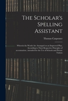 The Scholar's Spelling Assistant: Wherein the Words are Arranged on an Improved Plan, According to Their Respective Principles of Accentuation, in a Manner Calculated to Familiarize the art of Spellin 1014330696 Book Cover