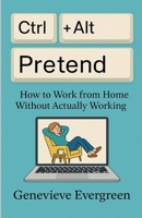 Ctrl + Alt + Pretend: How to Work from Home Without Actually Working B0F31NCDYX Book Cover