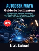Autodesk Maya Guide de l'utilisateur: Guide pratique étape par étape de la modélisation 3D, de l'animation, du rigging, du rendu, des outils et du flux de travail créatif (French Edition) B0H4KMYVQ2 Book Cover