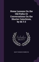 Home Lessons On the Old Paths Or Conversations On the Shorter Catechism, by M.T.S 1357868499 Book Cover