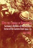 With the Courage of Desperation: Germany's Defence of the Southern Sector of the Eastern Front 1944-45 1912390418 Book Cover