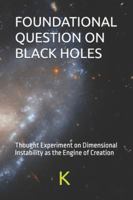 FOUNDATIONAL QUESTION ON BLACK HOLES: Thought Experiment on Dimensional Instability as the Engine of Creation (Essays in Cosmic Inquiry) B0FFYBFPQP Book Cover