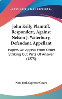 John Kelly, Plaintiff, Respondent, Against Nelson J. Waterbury, Defendant, Appellant: Papers On Appeal From Order Striking Out Parts Of Answer 1166583635 Book Cover