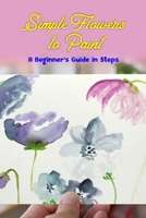 Simple Flowers to Paint: A Beginner's Guide in Steps: Fun Flower Tutorial using Watercolors B0F79L93WK Book Cover