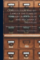 Constitution and By-laws of the Elmsley Library Association and Mechanics' Institute [microform]: With a Catalogue of Books in the Library 1015001521 Book Cover