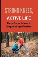 STRONG KNEES,ACTIVE LIFE: Effective Exercises for Seniors to Strengthen and Support Their Knees B0CD16ZN16 Book Cover