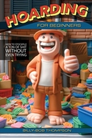 Hoarding for Beginners: How to Stockpile a Ton of Shit Without Even Trying 1778904203 Book Cover