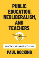 Public Education, Neoliberalism, and Teachers: New York, Mexico City, Toronto 1487506600 Book Cover