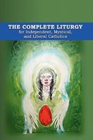 The Complete Liturgy for Independent, Mystical and Liberal Catholics 1453839259 Book Cover