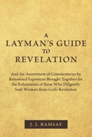 A Layman's Guide to Revelation: And an Assortment of Commentaries by Renowned Expositors Brought Together for the Exhortation of Those Who Diligently Seek Wisdom from God's Revelation 1973681382 Book Cover
