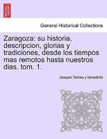 Zaragoza: su historia, descripcion, glorias y tradiciones, desde los tiempos mas remotos hasta nuestros dias. tom. 1. 1241350094 Book Cover