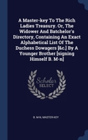 A Master-key To The Rich Ladies Treasury. Or, The Widower And Batchelor's Directory, Containing An Exact Alphabetical List Of The Duchess Dowagers [&c 1340562421 Book Cover