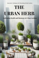 The Urban Herb: Cultivating Health and Harmony in Urban Gardens: Innovative Techniques and Tips for Flourishing Herbal Gardens in an U B0CQ5FCLYM Book Cover