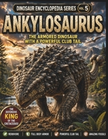 Dinosaur Encyclopedia Series Vol. 5: Ankylosaurus: Discover the Amazing Armored Dinosaur with a Powerful Tail Club! A Fun and Educational Dinosaur Book for Kids Ages 5–13 B0H7XDFPJJ Book Cover