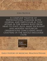 A compleat treatise of preternatural tumours both general and particular as they appear in the human body from head to foot: Also, many excellent and ... most chapters in the whole discourse 1171286260 Book Cover