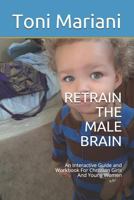 Retrain the Male Brain: An Interactive Guide and Workbook for Christian Girls and Young Women 1790779774 Book Cover