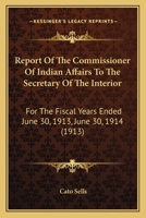 Report Of The Commissioner Of Indian Affairs To The Secretary Of The Interior: For The Fiscal Years Ended June 30, 1913, June 30, 1914 116816446X Book Cover