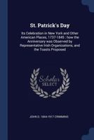 St. Patrick's Day: Its Celebration in New York and Other American Places, 1737-1845: how the Anniversary was Observed by Representative Irish Organizations, and the Toasts Proposed 1017703612 Book Cover